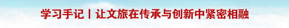 学习手记丨让文旅在传承与创新中紧密相融