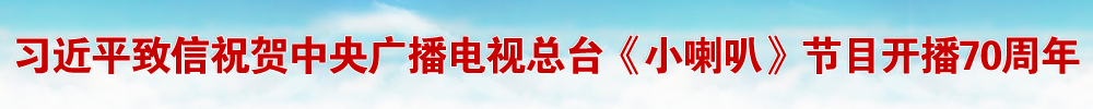 习近平致信祝贺中央广播电视总台《小喇叭》节目开播70周年