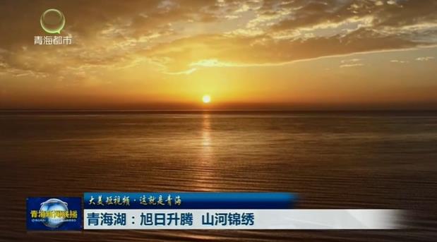 【大美短视频·这就是青海】青海湖：旭日升腾 山河锦绣